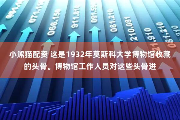 小熊猫配资 这是1932年莫斯科大学博物馆收藏的头骨。博物馆工作人员对这些头骨进