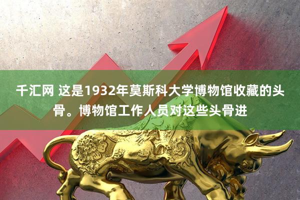 千汇网 这是1932年莫斯科大学博物馆收藏的头骨。博物馆工作人员对这些头骨进