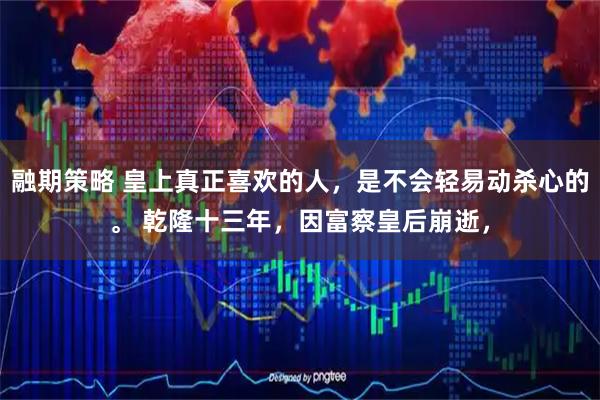 融期策略 皇上真正喜欢的人，是不会轻易动杀心的。 乾隆十三年，因富察皇后崩逝，