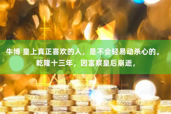 牛博 皇上真正喜欢的人，是不会轻易动杀心的。 乾隆十三年，因富察皇后崩逝，