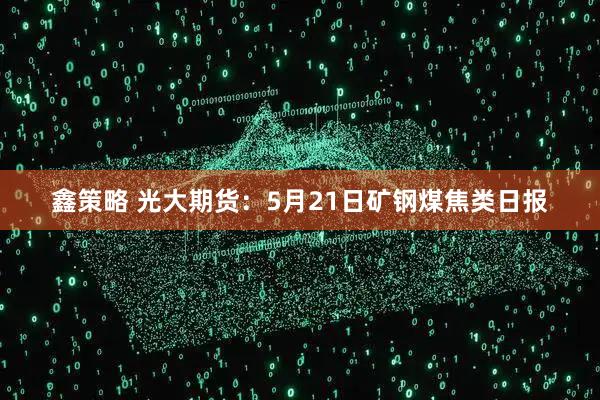 鑫策略 光大期货：5月21日矿钢煤焦类日报