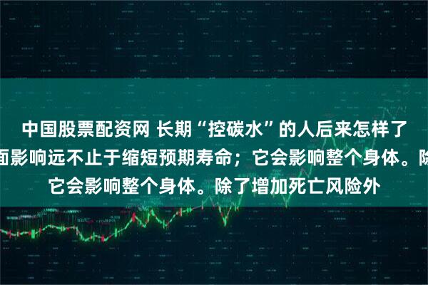 中国股票配资网 长期“控碳水”的人后来怎样了长期缺乏主食的负面影响远不止于缩短预期寿命；它会影响整个身体。除了增加死亡风险外