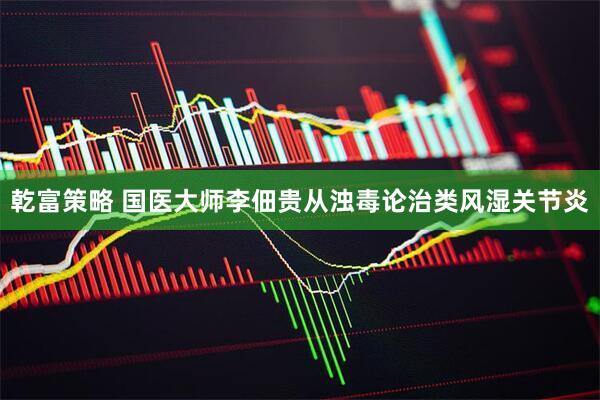 乾富策略 国医大师李佃贵从浊毒论治类风湿关节炎