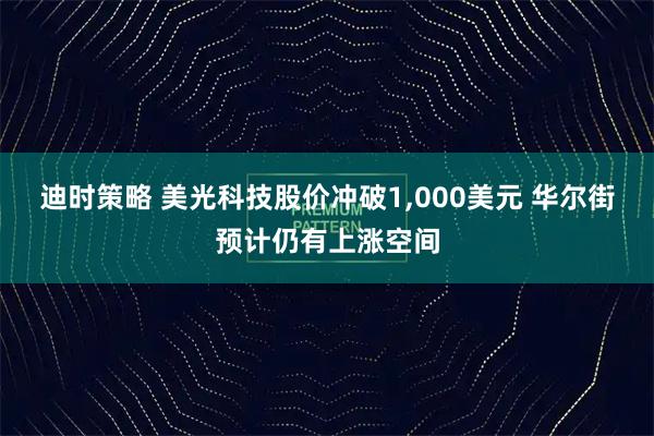 迪时策略 美光科技股价冲破1,000美元 华尔街预计仍有上涨空间